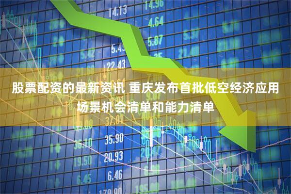 股票配资的最新资讯 重庆发布首批低空经济应用场景机会清单和能力清单