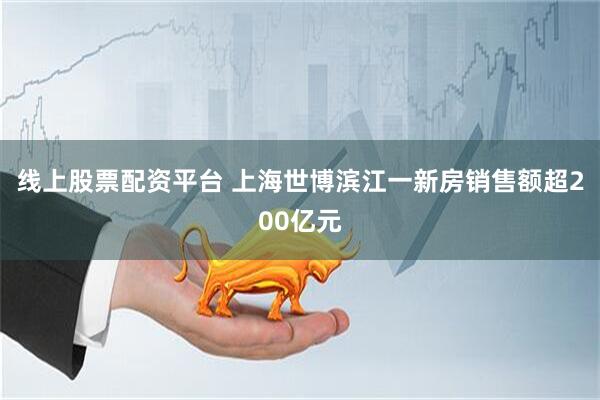 线上股票配资平台 上海世博滨江一新房销售额超200亿元