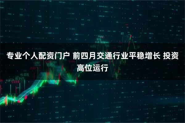 专业个人配资门户 前四月交通行业平稳增长 投资高位运行