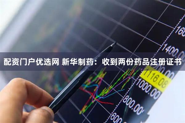 配资门户优选网 新华制药：收到两份药品注册证书
