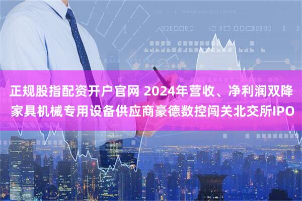 正规股指配资开户官网 2024年营收、净利润双降 家具机械专用设备供应商豪德数控闯关北交所IPO