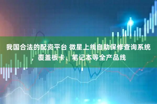 我国合法的配资平台 微星上线自助保修查询系统，覆盖板卡、笔记本等全产品线