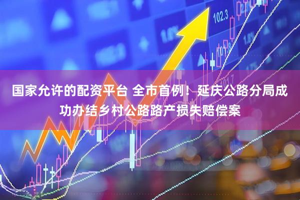 国家允许的配资平台 全市首例！延庆公路分局成功办结乡村公路路产损失赔偿案