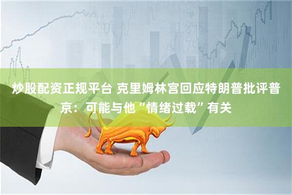 炒股配资正规平台 克里姆林宫回应特朗普批评普京：可能与他“情绪过载”有关
