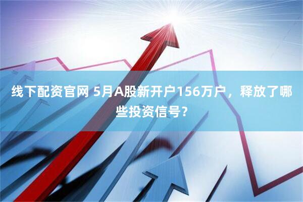 线下配资官网 5月A股新开户156万户，释放了哪些投资信号？
