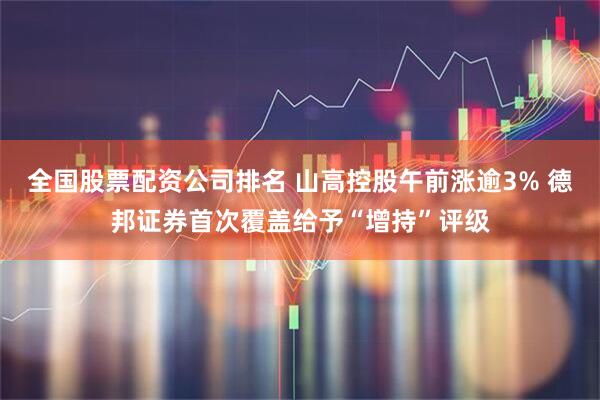 全国股票配资公司排名 山高控股午前涨逾3% 德邦证券首次覆盖给予“增持”评级