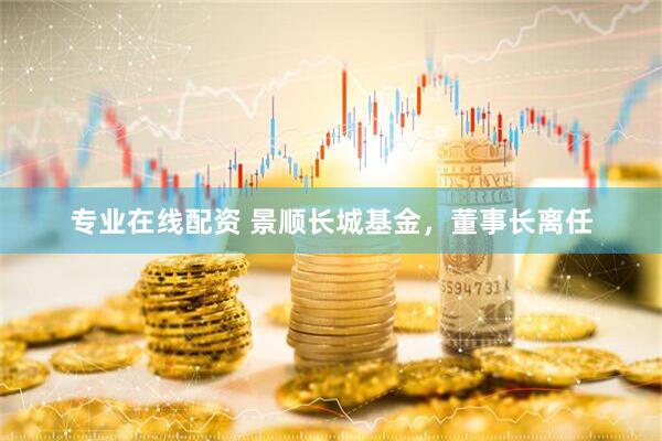 专业在线配资 景顺长城基金，董事长离任