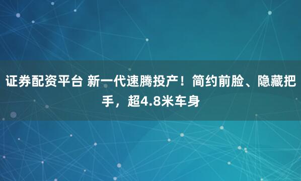 证券配资平台 新一代速腾投产！简约前脸、隐藏把手，超4.8米车身