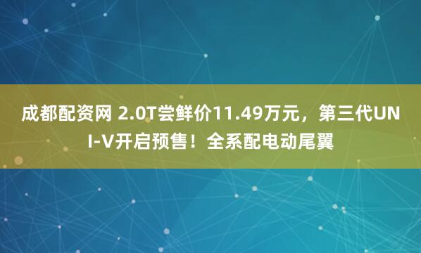 成都配资网 2.0T尝鲜价11.49万元，第三代UNI-V开启预售！全系配电动尾翼