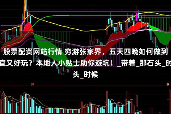 股票配资网站行情 穷游张家界，五天四晚如何做到便宜又好玩？本地人小贴士助你避坑！_带着_那石头_时候