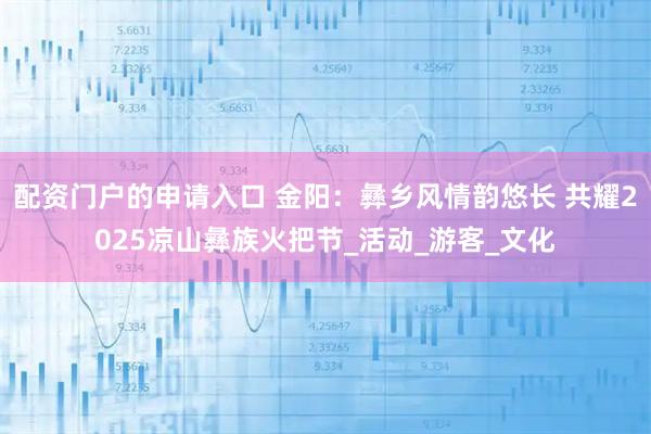 配资门户的申请入口 金阳：彝乡风情韵悠长 共耀2025凉山彝族火把节_活动_游客_文化