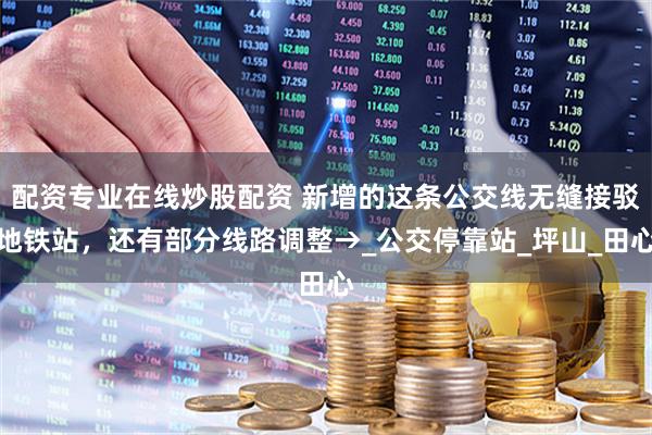 配资专业在线炒股配资 新增的这条公交线无缝接驳地铁站，还有部分线路调整→_公交停靠站_坪山_田心