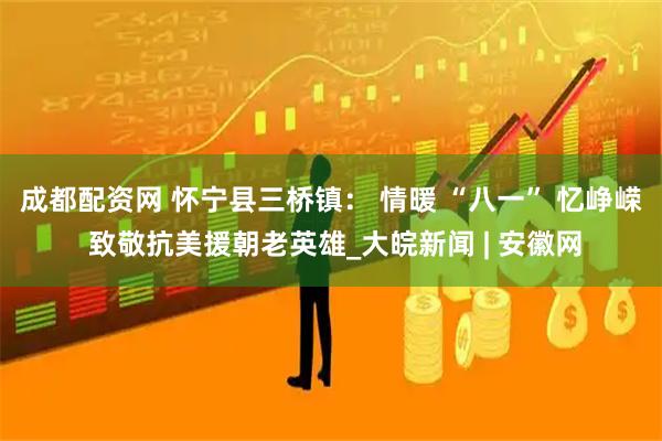 成都配资网 怀宁县三桥镇： 情暖 “八一” 忆峥嵘 致敬抗美援朝老英雄_大皖新闻 | 安徽网