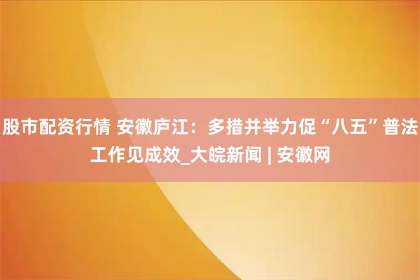 股市配资行情 安徽庐江：多措并举力促“八五”普法工作见成效_大皖新闻 | 安徽网
