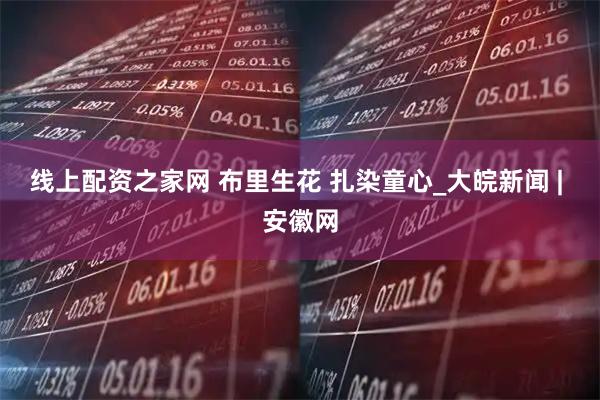 线上配资之家网 布里生花 扎染童心_大皖新闻 | 安徽网