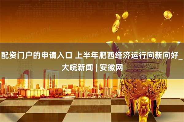 配资门户的申请入口 上半年肥西经济运行向新向好_大皖新闻 | 安徽网