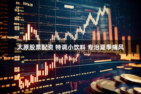 太原股票配资 特调小饮料 专治夏季痛风