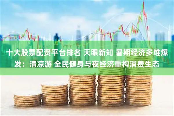 十大股票配资平台排名 天眼新知 暑期经济多维爆发：清凉游 全民健身与夜经济重构消费生态