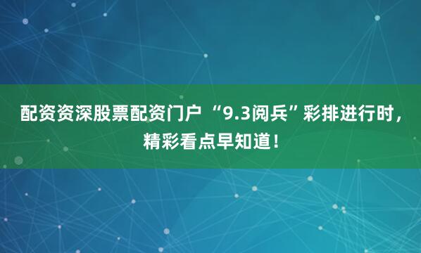 配资资深股票配资门户 “9.3阅兵”彩排进行时，精彩看点早知道！