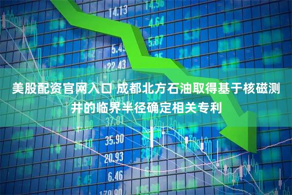 美股配资官网入口 成都北方石油取得基于核磁测井的临界半径确定相关专利