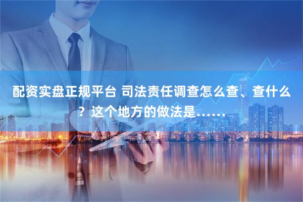 配资实盘正规平台 司法责任调查怎么查、查什么？这个地方的做法是……