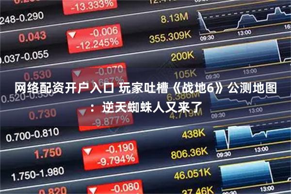 网络配资开户入口 玩家吐槽《战地6》公测地图：逆天蜘蛛人又来了