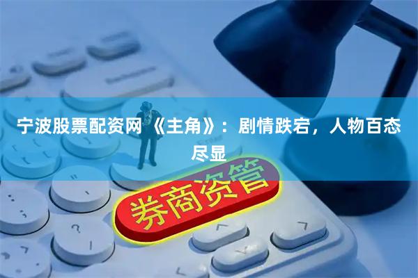 宁波股票配资网 《主角》：剧情跌宕，人物百态尽显