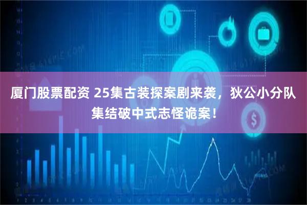 厦门股票配资 25集古装探案剧来袭，狄公小分队集结破中式志怪诡案！
