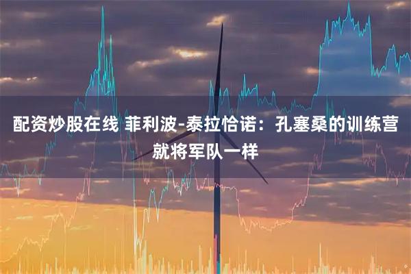 配资炒股在线 菲利波-泰拉恰诺：孔塞桑的训练营就将军队一样