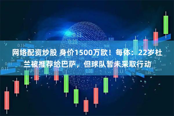 网络配资炒股 身价1500万欧！每体：22岁杜兰被推荐给巴萨，但球队暂未采取行动