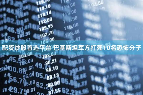 配资炒股首选平台 巴基斯坦军方打死10名恐怖分子