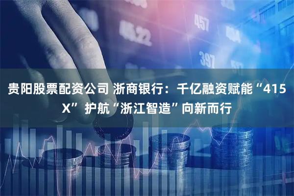贵阳股票配资公司 浙商银行：千亿融资赋能“415X” 护航“浙江智造”向新而行
