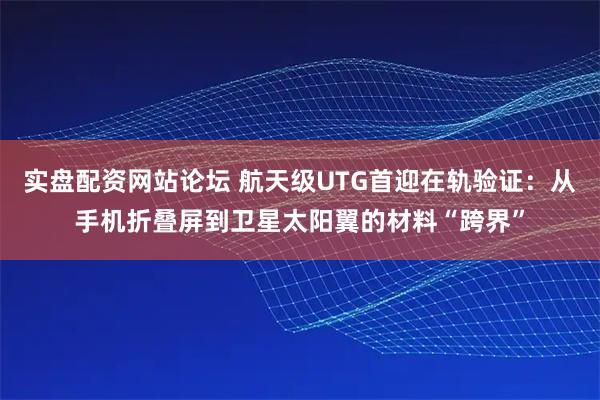 实盘配资网站论坛 航天级UTG首迎在轨验证：从手机折叠屏到卫星太阳翼的材料“跨界”