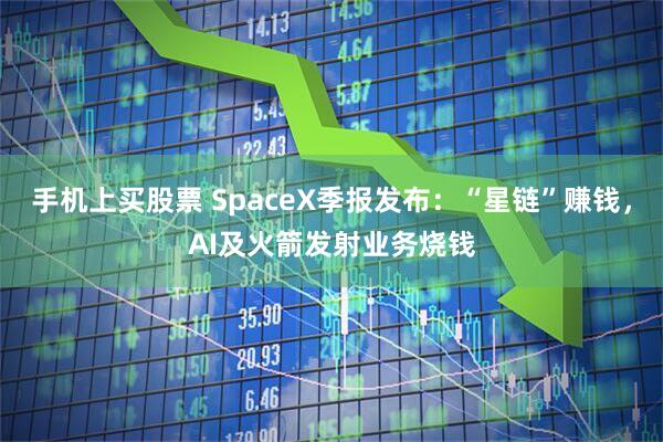 手机上买股票 SpaceX季报发布：“星链”赚钱，AI及火箭发射业务烧钱