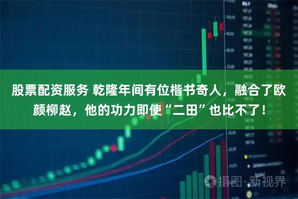 股票配资服务 乾隆年间有位楷书奇人，融合了欧颜柳赵，他的功力即使“二田”也比不了！