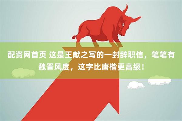 配资网首页 这是王献之写的一封辞职信，笔笔有魏晋风度，这字比唐楷更高级！