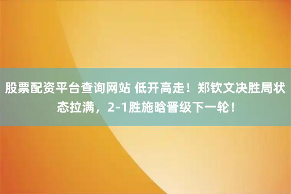 股票配资平台查询网站 低开高走！郑钦文决胜局状态拉满，2-1胜施晗晋级下一轮！