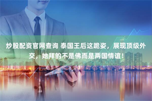 炒股配资官网查询 泰国王后这跪姿，展现顶级外交，她拜的不是佛而是两国情谊！